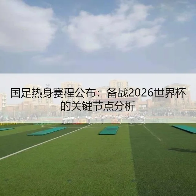 国足热身赛程公布：备战2026世界杯的关键节点分析