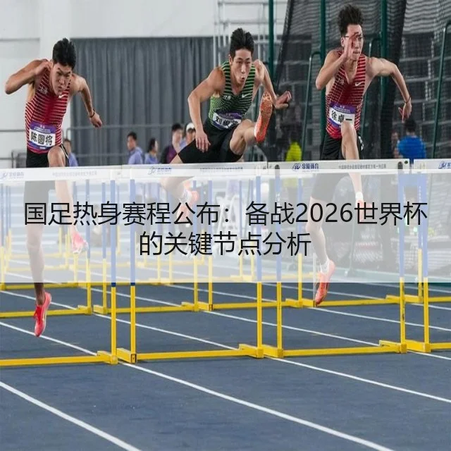 国足热身赛程公布：备战2026世界杯的关键节点分析