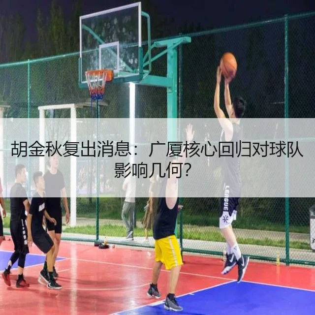 胡金秋复出消息：广厦核心回归对球队影响几何？