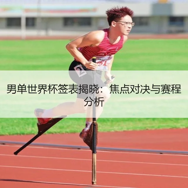 男单世界杯签表揭晓：焦点对决与赛程分析