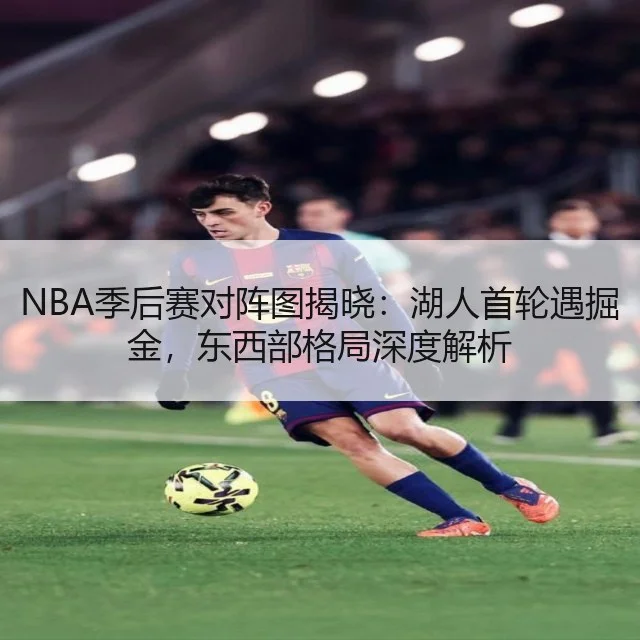 NBA季后赛对阵图揭晓:湖人首轮遇掘金,东西部格局深度解析