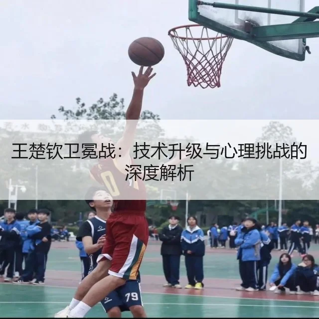 王楚钦卫冕战：技术升级与心理挑战的深度解析